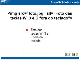 Acessibilidade na web
<img src=“foto.jpg” alt=“Foto das
teclas W, 3 e C fora do teclado”>
 