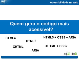 Acessibilidade na web
Quem gera o código mais
acessível?
HTML4
XHTML
HTML5
ARIA
HTML5 + CSS3 + ARIA
XHTML + CSS2
 