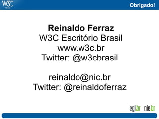 Obrigado!
Reinaldo Ferraz
W3C Escritório Brasil
www.w3c.br
Twitter: @w3cbrasil
reinaldo@nic.br
Twitter: @reinaldoferraz
 