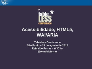 Acessibilidade, HTML5,
WAI/ARIA
Tableless Conference
São Paulo – 24 de agosto de 2012
Reinaldo Ferraz – W3C.br
@reinaldoferraz
 