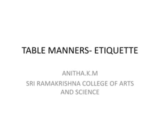 TABLE MANNERS- ETIQUETTE
ANITHA.K.M
SRI RAMAKRISHNA COLLEGE OF ARTS
AND SCIENCE
 