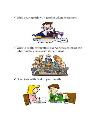  Wipe your mouth with napkin when necessary.
 Wait to begin eating until everyone is seated at the
table and has been served their meal.
 Don’t talk with food in your mouth.
 