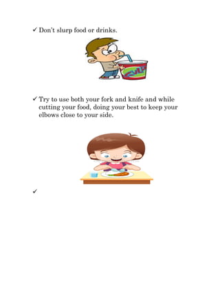  Don’t slurp food or drinks.
 Try to use both your fork and knife and while
cutting your food, doing your best to keep your
elbows close to your side.

 