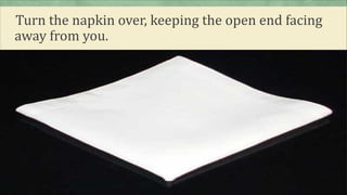 Turn the napkin over, keeping the open end facing
away from you.
 