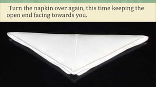 Turn the napkin over again, this time keeping the
open end facing towards you.
 