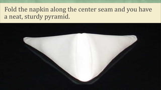 Fold the napkin along the center seam and you have
a neat, sturdy pyramid.
 