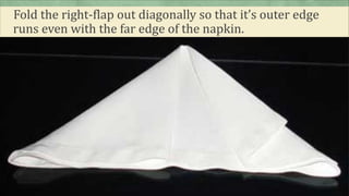 Fold the right-flap out diagonally so that it’s outer edge
runs even with the far edge of the napkin.
 
