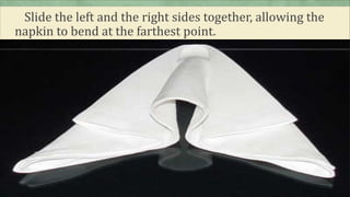 Slide the left and the right sides together, allowing the
napkin to bend at the farthest point.
 
