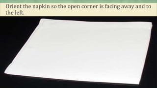Orient the napkin so the open corner is facing away and to
the left.
 