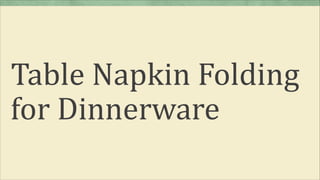Table Napkin Folding
for Dinnerware
 