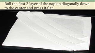 Roll the first 3 layer of the napkin diagonally down
to the center and press it flat.
 
