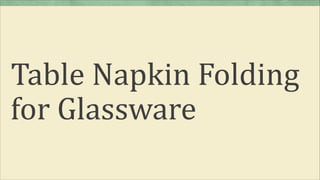 Table Napkin Folding
for Glassware
 