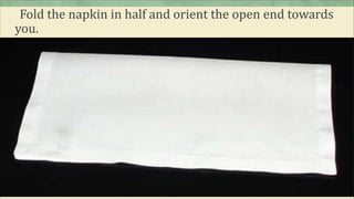 Fold the napkin in half and orient the open end towards
you.
 