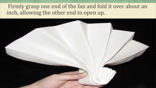 Firmly grasp one end of the fan and fold it over about an
inch, allowing the other end to open up.
 