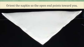 Orient the napkin so the open end points toward you.
 
