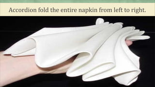 Accordion fold the entire napkin from left to right.
 