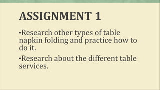 ASSIGNMENT 1
•Research other types of table
napkin folding and practice how to
do it.
•Research about the different table
services.
 