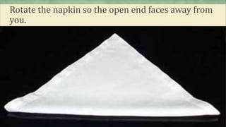Rotate the napkin so the open end faces away from
you.
 