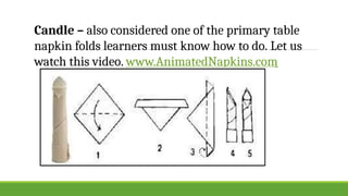 Candle – also considered one of the primary table
napkin folds learners must know how to do. Let us
watch this video. www.AnimatedNapkins.com
 