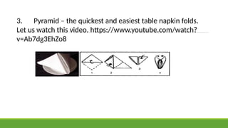 3. Pyramid – the quickest and easiest table napkin folds.
Let us watch this video. https://www.youtube.com/watch?
v=Ab7dg3EhZo8
 