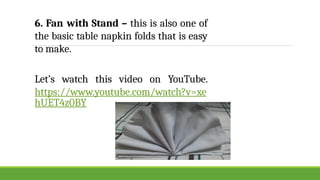 6. Fan with Stand – this is also one of
the basic table napkin folds that is easy
to make.
Let’s watch this video on YouTube.
https://www.youtube.com/watch?v=xe
hUET4z0BY
 