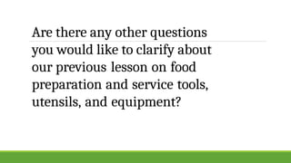 Are there any other questions
you would like to clarify about
our previous lesson on food
preparation and service tools,
utensils, and equipment?
 