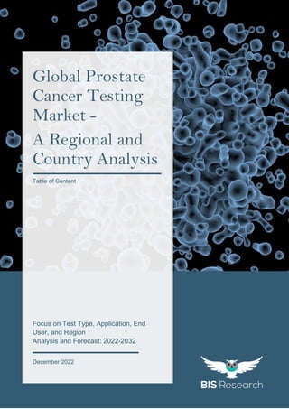 1
All rights reserved at BIS Research Inc.
G
L
O
B
A
L
P
R
O
S
T
A
T
E
C
A
N
C
E
R
T
E
S
T
I
N
G
M
A
R
K
E
T
res
Focus on Test Type, Application, End
User, and Region
Analysis and Forecast: 2022-2032
December 2022
Global Prostate
Cancer Testing
Market -
A Regional and
Country Analysis
Table of Content
 