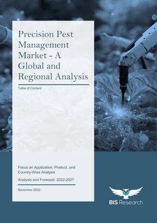 1
All rights reserved at BIS Research Inc.
P
R
E
C
I
S
I
O
N
P
E
S
T
M
A
N
A
G
E
M
E
N
T
M
A
R
K
E
T
Focus on Application, Product, and
Country-Wise Analysis
Analysis and Forecast: 2022-2027
November 2022
Precision Pest
Management
Market - A
Global and
Regional Analysis
Table of Content
 