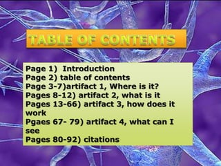 Page 1) Introduction
Page 2) table of contents
Page 3-7)artifact 1, Where is it?
Pages 8-12) artifact 2, what is it
Pages 13-66) artifact 3, how does it
work
Pgaes 67- 79) artifact 4, what can I
see
Pages 80-92) citations
 