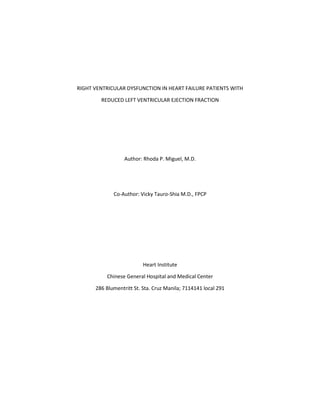 RIGHT VENTRICULAR DYSFUNCTION IN HEART FAILURE PATIENTS WITH
REDUCED LEFT VENTRICULAR EJECTION FRACTION
Author: Rhoda P. Miguel, M.D.
Co-Author: Vicky Tauro-Shia M.D., FPCP
Heart Institute
Chinese General Hospital and Medical Center
286 Blumentritt St. Sta. Cruz Manila; 7114141 local 291
 