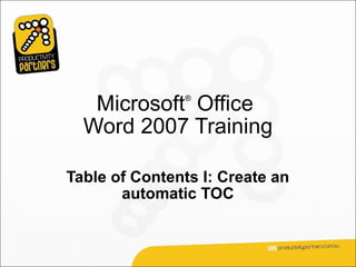 Microsoft Office
               ®



  Word 2007 Training

Table of Contents I: Create an
       automatic TOC
 