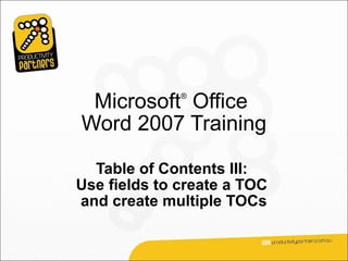 Microsoft Office
              ®



Word 2007 Training

  Table of Contents III:
Use fields to create a TOC
and create multiple TOCs
 