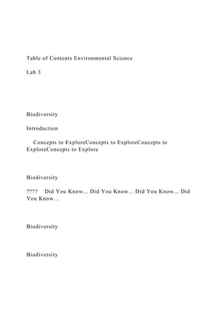 Table of Contents Environmental Science
Lab 3
Biodiversity
Introduction
Concepts to ExploreConcepts to ExploreConcepts to
ExploreConcepts to Explore
Biodiversity
???? Did You Know... Did You Know... Did You Know... Did
You Know...
Biodiversity
Biodiversity
 