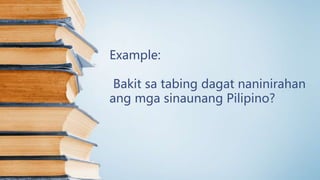 Example:
Bakit sa tabing dagat naninirahan
ang mga sinaunang Pilipino?
 