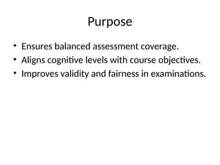 Purpose
• Ensures balanced assessment coverage.
• Aligns cognitive levels with course objectives.
• Improves validity and fairness in examinations.
 