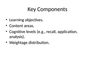 Key Components
• Learning objectives.
• Content areas.
• Cognitive levels (e.g., recall, application,
analysis).
• Weightage distribution.
 