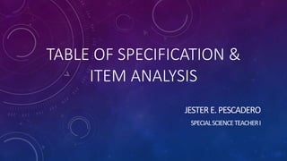 TABLE OF SPECIFICATION &
ITEM ANALYSIS
JESTERE.PESCADERO
SPECIALSCIENCETEACHERI
 