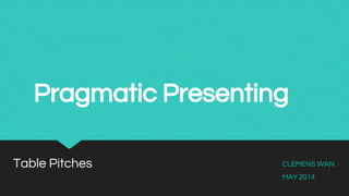 Pragmatic Presenting
Table Pitches CLEMENS WAN
MAY 2014
 