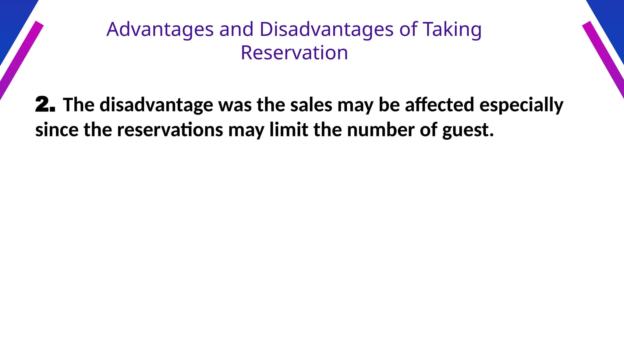 Advantages and Disadvantages of Taking
Reservation
2. The disadvantage was the sales may be affected especially
since the reservations may limit the number of guest.
 