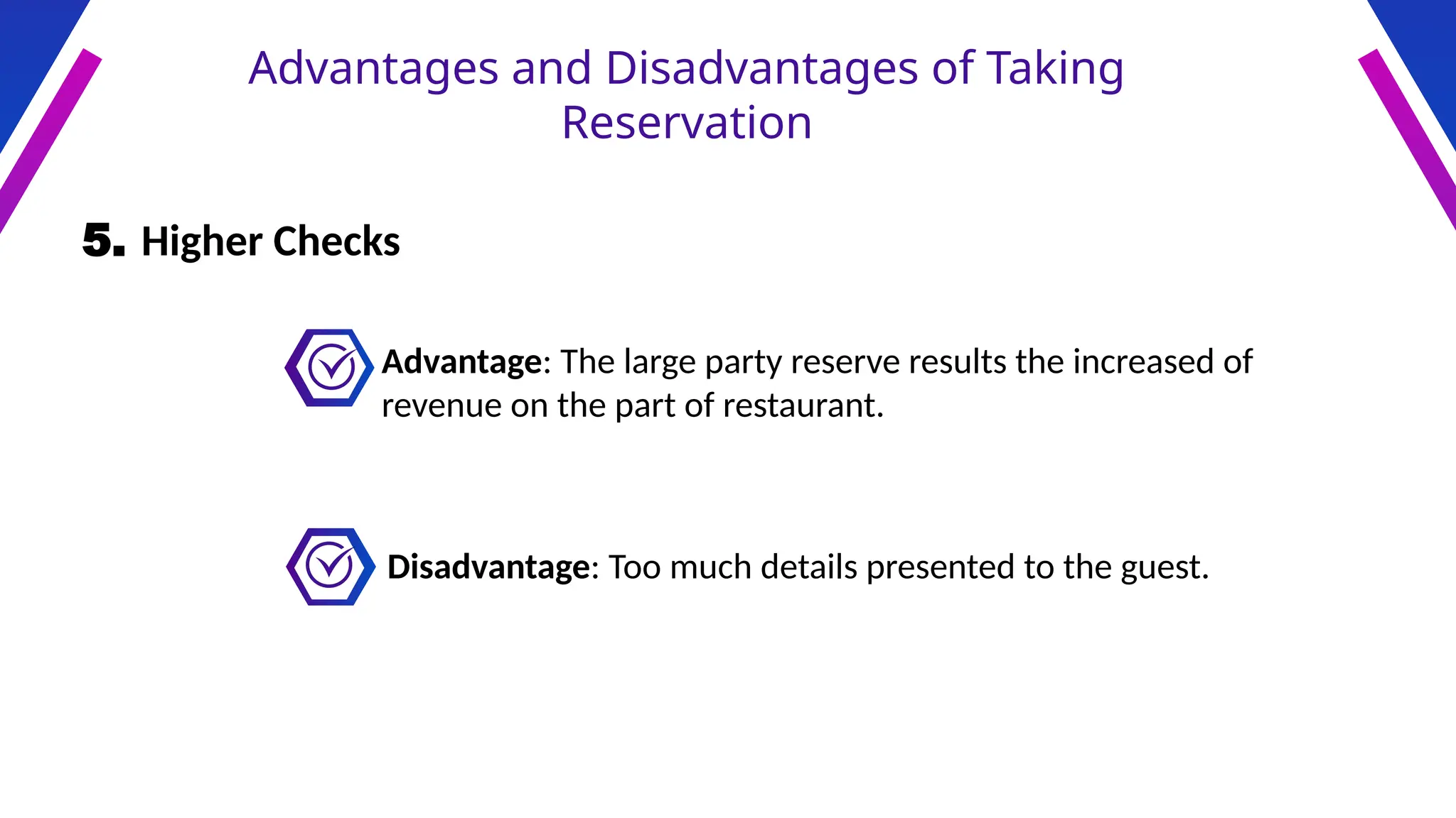 Advantages and Disadvantages of Taking
Reservation
5. Higher Checks
Advantage: The large party reserve results the increased of
revenue on the part of restaurant.
Disadvantage: Too much details presented to the guest.
 