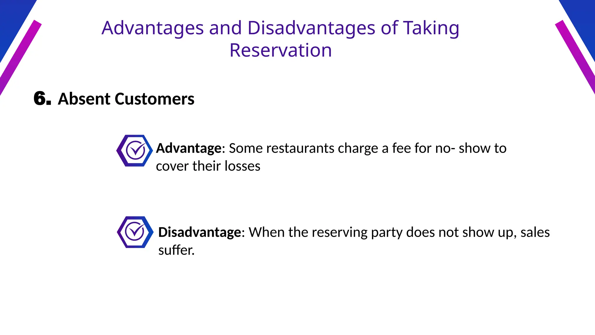 Advantages and Disadvantages of Taking
Reservation
6. Absent Customers
Advantage: Some restaurants charge a fee for no- show to
cover their losses
Disadvantage: When the reserving party does not show up, sales
suffer.
 