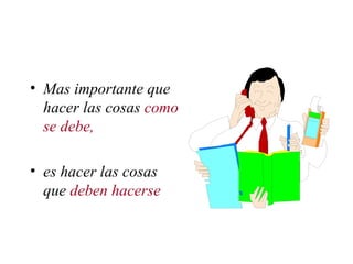 Mas importante que hacer las cosas  como se debe,  es hacer las cosas que  deben hacerse 