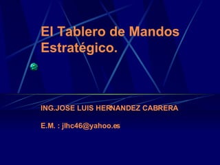 El Tablero de Mandos Estratégico. ING.JOSE LUIS HERNANDEZ CABRERA E.M. : jlhc46@yahoo.es 