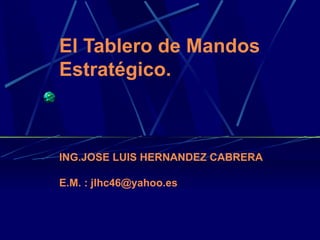 El Tablero de Mandos Estratégico. ING.JOSE LUIS HERNANDEZ CABRERA E.M. : jlhc46@yahoo.es 
