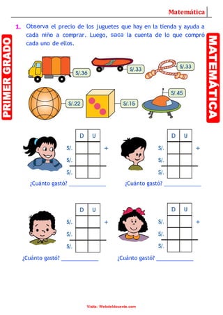 Matemática
Visita: Webdeldocente.com
1. Observa el precio de los juguetes que hay en la tienda y ayuda a
cada niño a comprar. Luego, saca la cuenta de lo que compró
cada uno de ellos.
¿Cuánto gastó? ____________ ¿Cuánto gastó? ____________
¿Cuánto gastó? ____________ ¿Cuánto gastó? ____________