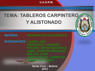 TEMA: TABLEROS CARPINTERO
Y ALISTONADO
U.A.G.R.M.
MATERIA: MATERIALES APLICADOS III
INTEGRANTES: LAURA LARA
FRANCISCO VASQUEZ
YESSICA MAYER MACHACA
GABY FUENTES MORALES
BOLIVIA LUNA
JUAN CARLOS CARBAJAL
KARER ESCALERA
Santa Cruz – Bolivia
2012
 