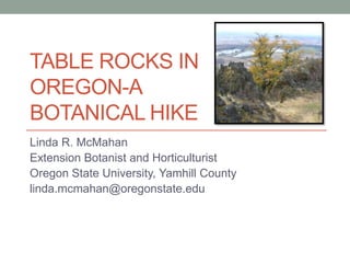 TABLE ROCKS IN
OREGON-A
BOTANICAL HIKE
Linda R. McMahan
Extension Botanist and Horticulturist
Oregon State University, Yamhill County
linda.mcmahan@oregonstate.edu
 