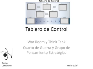 Tablero	de	Control
War	Room	y	Think	Tank	
Cuarto	de	Guerra	y	Grupo	de	
Pensamiento	Estratégico
Certus	
Consultores Marzo	2010
 