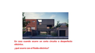 En casa cuando ocurre un corto circuito o desperfecto
eléctrico.
¿qué ocurre con el fluido eléctrico?
 
