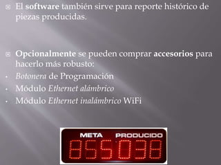 El software también sirve para reporte histórico de
piezas producidas.
 Opcionalmente se pueden comprar accesorios para
hacerlo más robusto:
• Botonera de Programación
• Módulo Ethernet alámbrico
• Módulo Ethernet inalámbrico WiFi
 